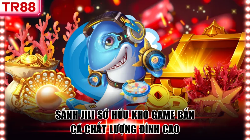 Sảnh JILI sở hữu kho game bắn cá chất lượng đỉnh cao